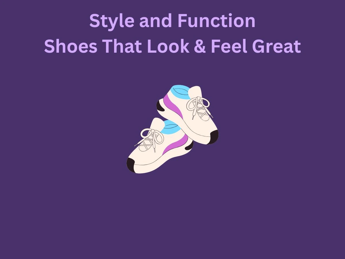 Style and Function Picking Shoes That Look and Feel Great